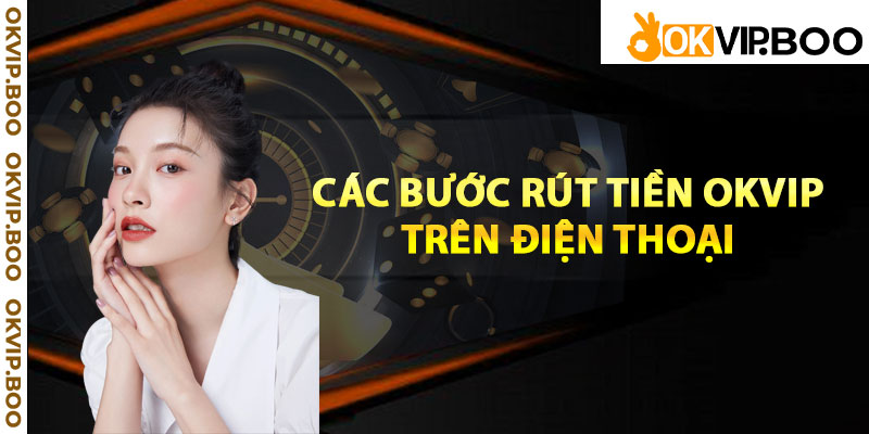 Các bước rút tiền Okvip trên điện thoại