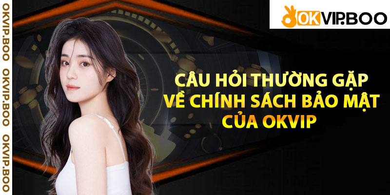 Câu hỏi thường gặp về chính sách bảo mật của Okvip