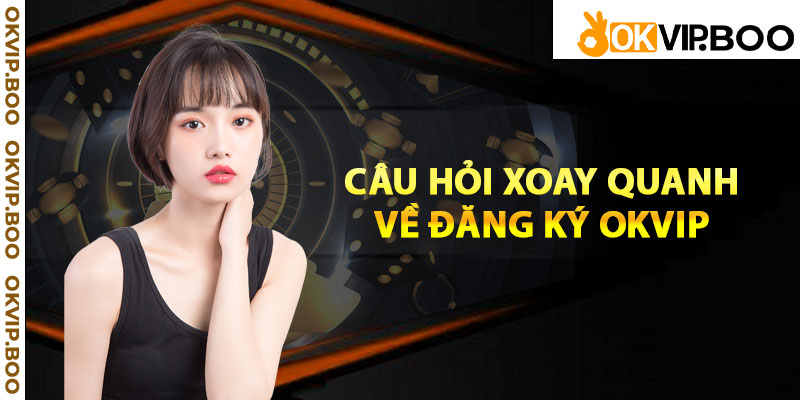 Câu hỏi xoay quanh về đăng ký Okvip