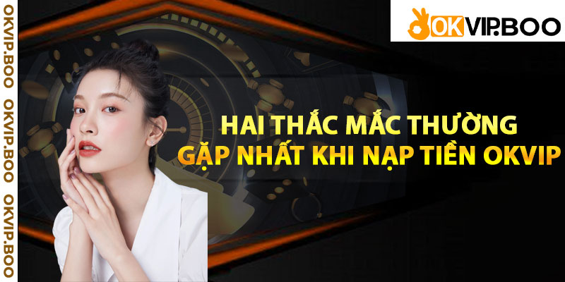 Hai thắc mắc thường gặp nhất khi nạp tiền Okvip