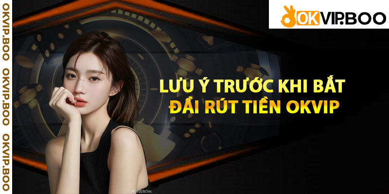 Lưu ý trước khi bắt đầu rút tiền Okvip