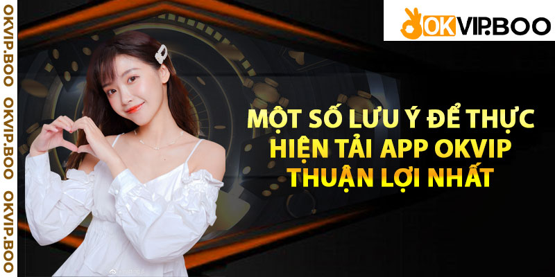 Một số lưu ý để thực hiện tải app Okvip thuận lợi nhất